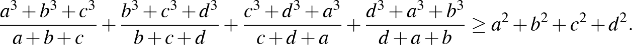 $\displaystyle \frac{a^3+b^3+c^3}{a+b+c}+\frac{b^3+c^3+d^3}{b+c+d}+\frac{c^3+d^3+a^3}{c+d+a}+\frac{d^3+a^3+b^3}{d+a+b} \ge a^2+b^2+c^2+d^2.
$