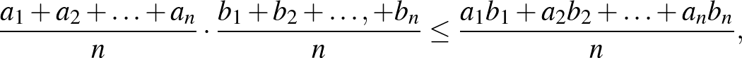 $\displaystyle \frac{a_{1}+a_{2}+\ldots+a_{n}}{n}\cdot \frac{b_{1}+b_{2}+\ldots,+b_{n}}{n} \le \frac{a_{1} b_{1}+a_{2} b_{2}+\ldots+a_{n} b_{n}}{n},
$