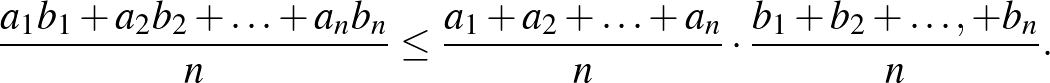 $\displaystyle \frac{a_{1} b_{1}+a_{2} b_{2}+\ldots+a_{n} b_{n}}{n} \le \frac{a_{1}+a_{2}+\ldots+a_{n}}{n}\cdot \frac{b_{1}+b_{2}+\ldots,+b_{n}}{n}.
$