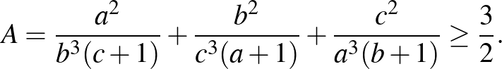 $\displaystyle A=\frac{a^2 }{b^3 (c+1)}+\frac{b^2 }{c^3 (a+1)}+\frac{c^2 }{a^3 (b+1)} \ge \frac{3}{2}.
$