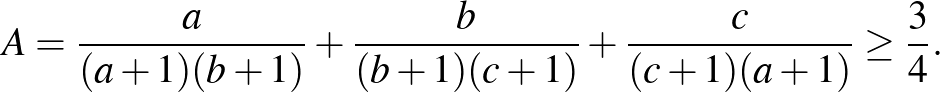 $\displaystyle A=\frac{a}{(a+1)(b+1)}+\frac{b}{(b+1)(c+1)}+\frac{c}{(c+1)(a+1)} \ge \frac{3}{4}.
$