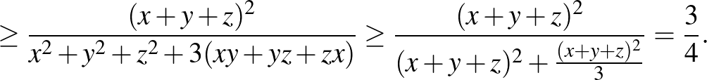 $\displaystyle \ge \frac{(x+y+z)^2 }{x^2+y^2+z^2+3(xy+yz+zx)} \ge \frac{(x+y+z)^2 }{(x+y+z)^2+\frac{(x+y+z)^2 }{3}}=\frac{3}{4}.$