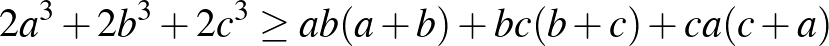 $\displaystyle 2a^3+2b^3+2c^3 \ge ab(a+b)+bc(b+c)+ca(c+a)
$