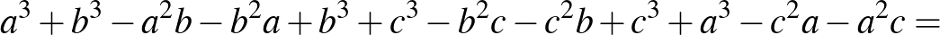 $\displaystyle a^3+b^3 -a^2 b-b^2 a+b^3+c^3 -b^2 c-c^2 b+c^3+a^3 -c^2 a-a^2 c=$