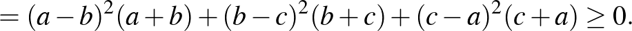 $\displaystyle =(a-b)^2 (a+b)+(b-c)^2 (b+c)+(c-a)^2 (c+a)\ge 0.$