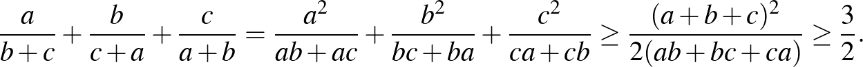 $\displaystyle \frac{a}{b+c}+\frac{b}{c+a}+\frac{c}{a+b}=\frac{a^2 }{ab+ac}+\fra...
...}{bc+ba}+\frac{c^2 }{ca+cb}\ge \frac{(a+b+c)^2}{2(ab+bc+ca)} \ge \frac{3}{2}.
$