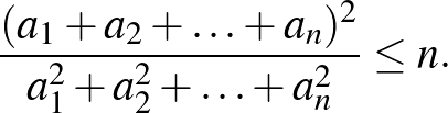 $\displaystyle \frac{(a_{1}+a_{2}+\ldots+a_{n})^2}{a_{1}^2+a_{2}^2+\ldots+a_{n}^2}\le n.
$