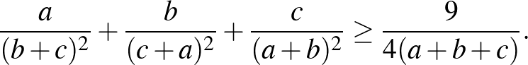 $\displaystyle \frac{a}{(b+c)^2 }+\frac{b}{(c+a)^2 }+\frac{c}{(a+b)^2 } \ge \frac{9}{4(a+b+c)}.
$