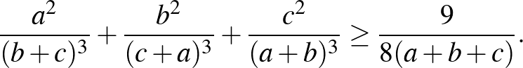 $\displaystyle \frac{a^2 }{(b+c)^3}+\frac{b^2 }{(c+a)^3}+\frac{c^2 }{(a+b)^3} \ge \frac{9}{8(a+b+c)}.
$