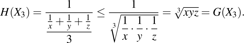 $\displaystyle H(X_{3})=\dfrac{1}{\dfrac{\frac{1}{x}+\frac{1}{y}+\frac{1}{z}}{3}...
...}]{\dfrac{1}{x}\cdot\dfrac{1}{y}\cdot\dfrac{1}{z}}}=\sqrt[{3}]{xyz}=G(X_{3}).
$