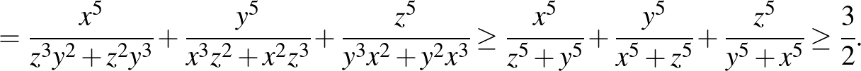 $\displaystyle =\cfrac{x^{5}}{z^3 y^2+z^2 y^3}+\cfrac{y^{5}}{x^3 z^2+x^2 z^3}+\c...
...+y^{5}}+\cfrac{y^{5}}{x^{5}+z^{5}}+\cfrac{z^{5}}{y^{5}+x^{5}} \ge \cfrac{3}{2}.$