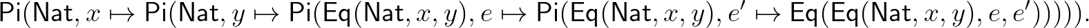 $\displaystyle \mathsf{Pi}(\mathsf{Nat}, x\mapsto\mathsf{Pi}(\mathsf{Nat},y\maps...
...mathsf{Nat},x,y),e'\mapsto\mathsf{Eq}(\mathsf{Eq}(\mathsf{Nat},x,y),e,e'))))).
$