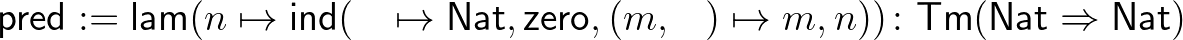 $\displaystyle \mathsf{pred} := \mathsf{lam}(n\mapsto\mathsf{ind}(\_\mapsto\math...
...ro},(m,\_)\mapsto m,n))\colon \mathsf{Tm}(\mathsf{Nat}\Rightarrow\mathsf{Nat})
$