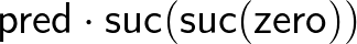 $\mathsf{pred}\cdot\mathsf{suc}(\mathsf{suc}(\mathsf{zero}))$