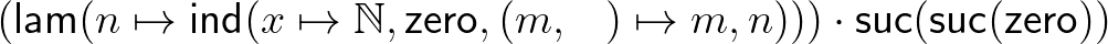 $(\mathsf{lam}(n\mapsto\mathsf{ind}(x\mapsto\mathbb{N},\mathsf{zero},(m,\_)\mapsto m,n)))\cdot\mathsf{suc}(\mathsf{suc}(\mathsf{zero}))$