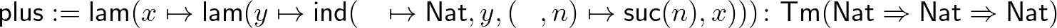 $\displaystyle \mathsf{plus} := \mathsf{lam}(x\mapsto\mathsf{lam}(y\mapsto\maths...
...\colon \mathsf{Tm}(\mathsf{Nat}\Rightarrow\mathsf{Nat}\Rightarrow\mathsf{Nat})
$