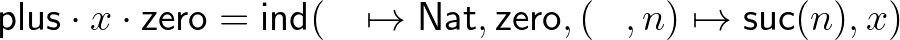 $\mathsf{plus}\cdot x\cdot\mathsf{zero} = \mathsf{ind}(\_\mapsto\mathsf{Nat},\mathsf{zero},(\_,n)\mapsto\mathsf{suc}(n),x)$