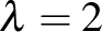 $\lambda =2$