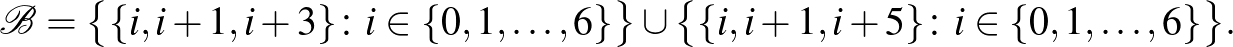 $\displaystyle \mathcal{B}=\bigl\{\{i,i+1,i+3\}\colon i \in \{0,1,\dots,6\}\bigr\}\cup \bigl\{\{i,i+1,i+5\}\colon i \in \{0,1,\dots,6\}\bigr\}.
$