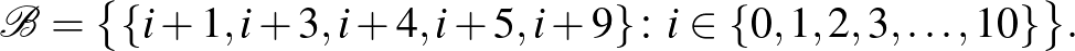 $\displaystyle \mathcal{B}=\bigl\{\{i+1,i+3,i+4,i+5,i+9\}\colon i \in \{0,1,2,3,\dots,10\}\bigr\}.
$