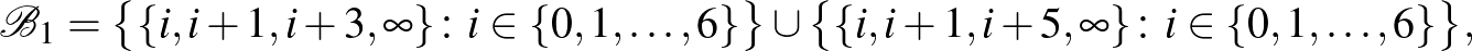 $\displaystyle \mathcal{B}_1=\bigl\{\{i,i+1,i+3,\infty\}\colon i \in \{0,1,\dots,6\}\bigr\}\cup \bigl\{\{i,i+1,i+5,\infty\}\colon i \in \{0,1,\dots,6\}\bigr\},$