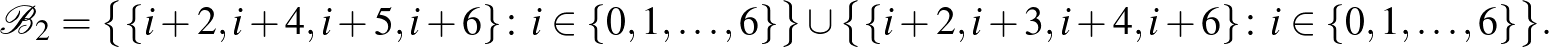 $\displaystyle \mathcal{B}_2=\bigl\{\{i+2,i+4,i+5,i+6\}\colon i \in \{0,1,\dots,6\}\bigr\}\cup \bigl\{\{i+2,i+3,i+4,i+6\}\colon i \in \{0,1,\dots,6\}\bigr\}.$