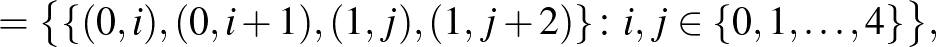 $\displaystyle =\bigl\{\{(0,i),(0,i+1),(1,j),(1,j+2)\}\colon i,j\in \{0,1,\dots,4\}\bigr\},$