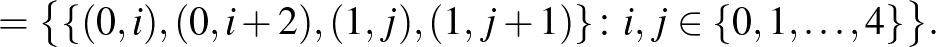 $\displaystyle =\bigl\{\{(0,i),(0,i+2),(1,j),(1,j+1)\}\colon i,j\in \{0,1,\dots,4\}\bigr\}.$
